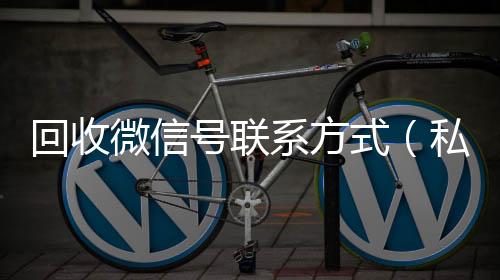 回收微信号联系vx回收方式（私人回收联系方式）