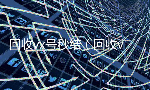 回收vx号秒24小时收微信结（回收vx号的干嘛的）