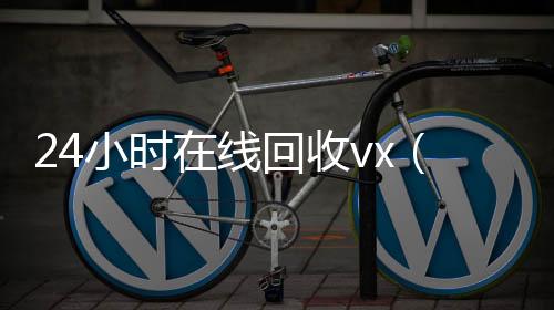 24小时在线回个人回收vx秒结收vx（vx回收平台秒结）